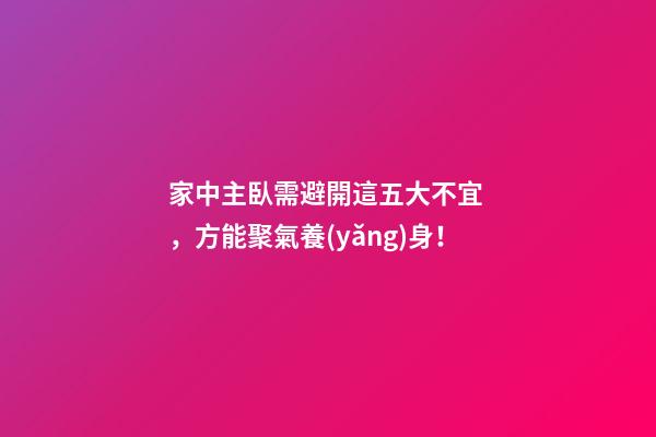 家中主臥需避開這五大不宜，方能聚氣養(yǎng)身！
